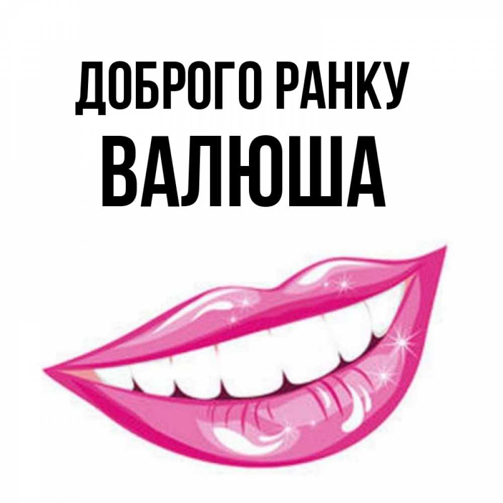Открытка на каждый день з підписом, Валюша Доброго ранку розовые губы и белые зубы Прикольна листівка з побажанням онлайн скачати безкоштовно 