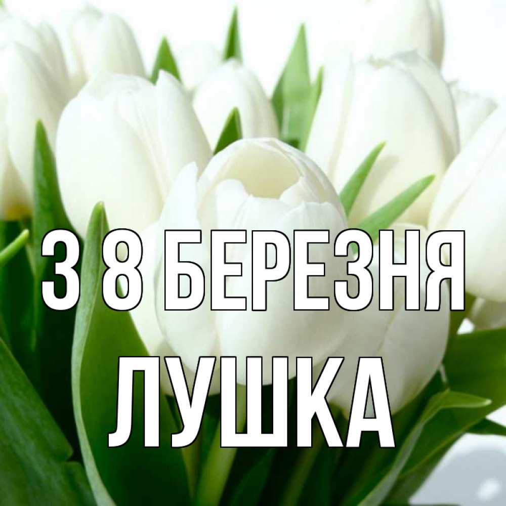 Открытка на каждый день з підписом, Лушка З 8 БЕРЕЗНЯ цветы Прикольна листівка з побажанням онлайн скачати безкоштовно 