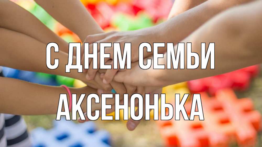 Открытка на каждый день з підписом, Аксенонька С днем семьи руки Прикольна листівка з побажанням онлайн скачати безкоштовно 