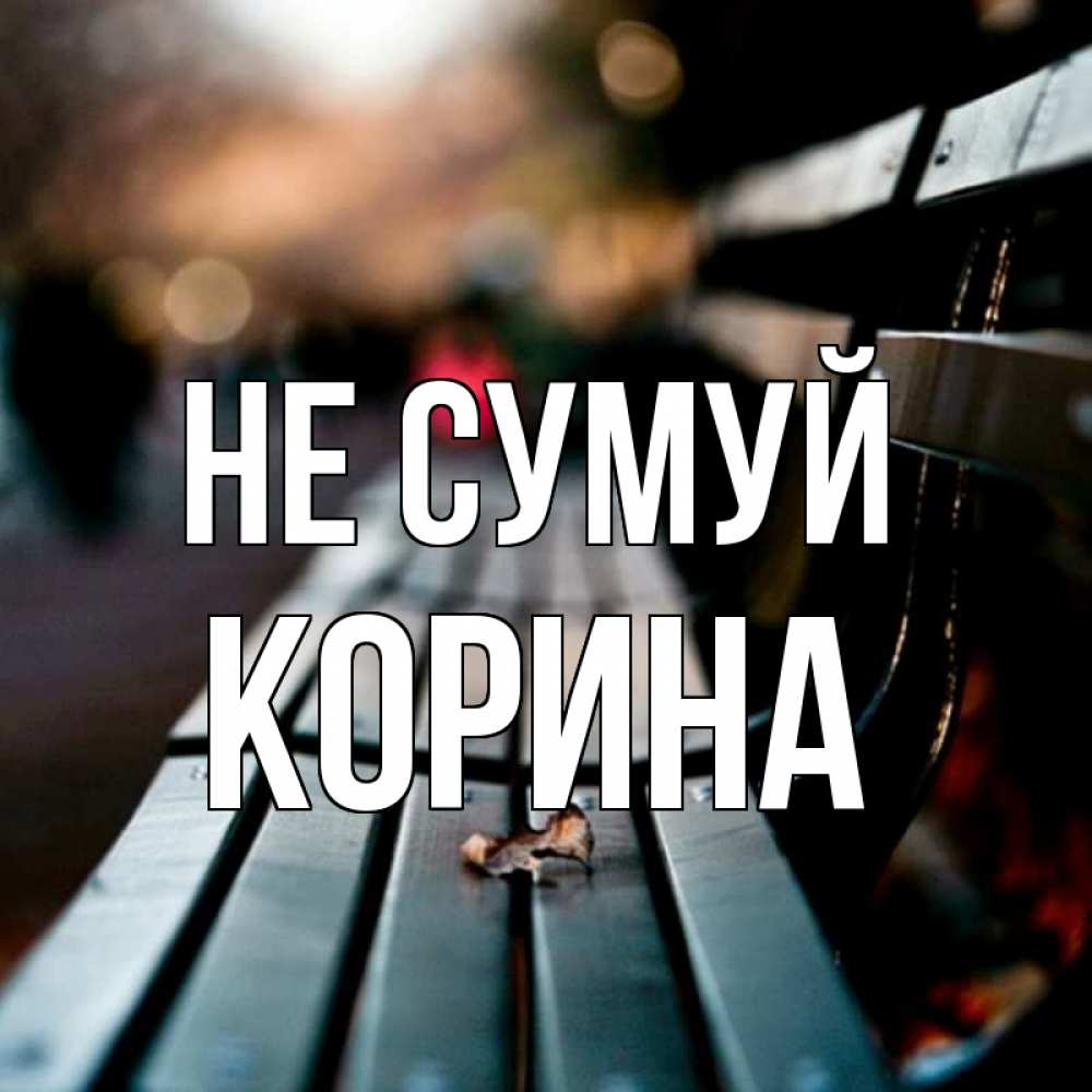 Открытка на каждый день з підписом, Корина Не сумуй размытый фон Прикольна листівка з побажанням онлайн скачати безкоштовно 