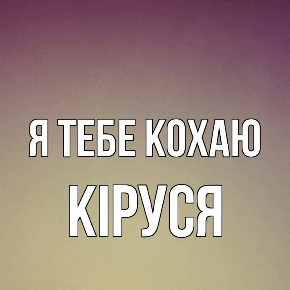 Открытка на каждый день з підписом, Кіруся Я тебе кохаю для любимой Прикольна листівка з побажанням онлайн скачати безкоштовно 