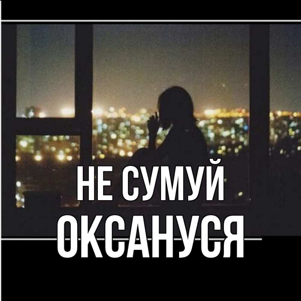 Открытка на каждый день з підписом, Оксануся Не сумуй смотрит на ночной город Прикольна листівка з побажанням онлайн скачати безкоштовно 