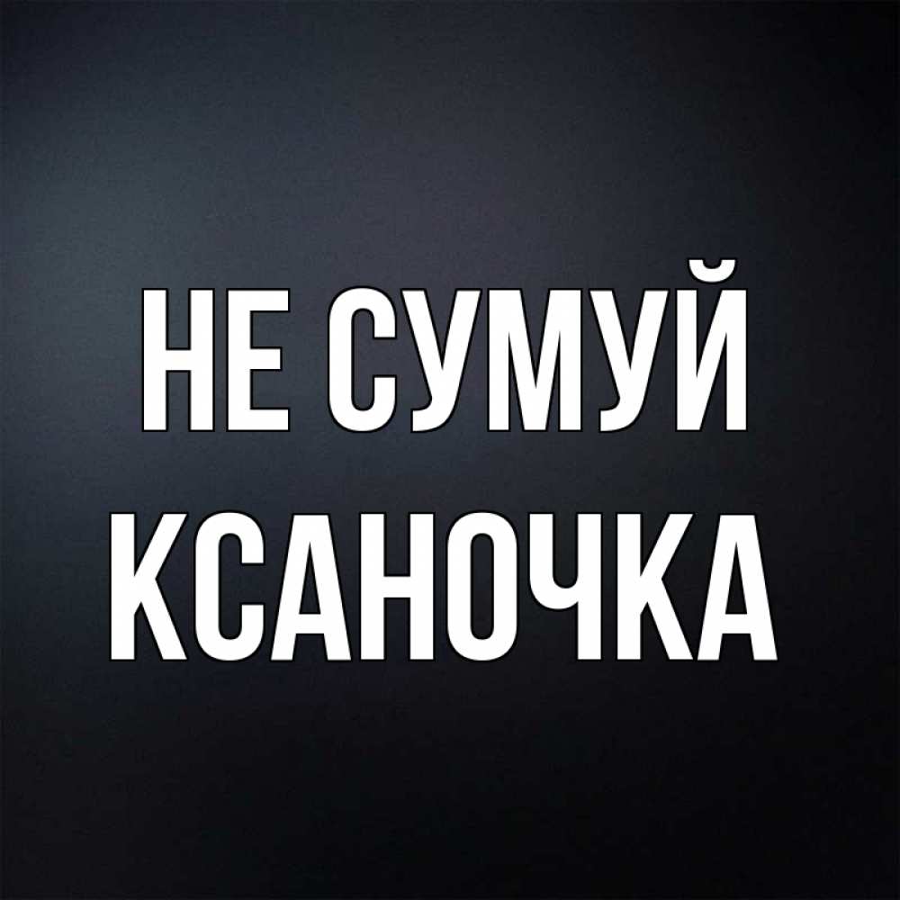 Открытка на каждый день з підписом, Ксаночка Не сумуй Градиент серый Прикольна листівка з побажанням онлайн скачати безкоштовно 