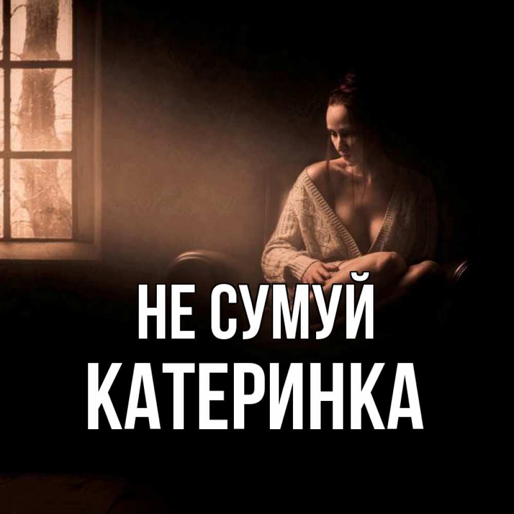 Открытка на каждый день з підписом, Катеринка Не сумуй сидя у окна Прикольна листівка з побажанням онлайн скачати безкоштовно 