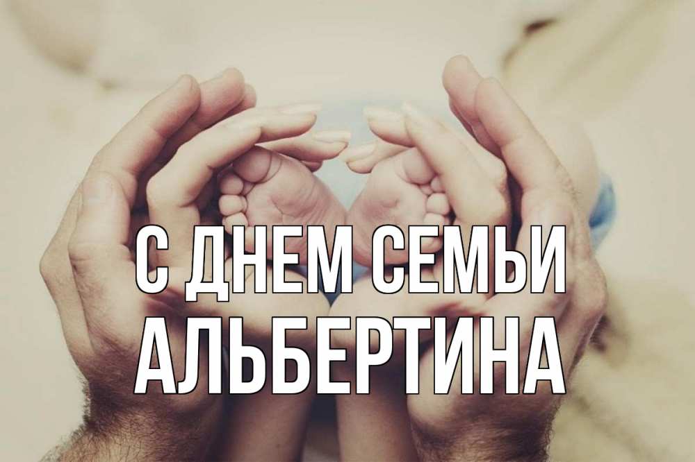 Открытка на каждый день з підписом, Альбертина С днем семьи Семья, малыш, руки Прикольна листівка з побажанням онлайн скачати безкоштовно 