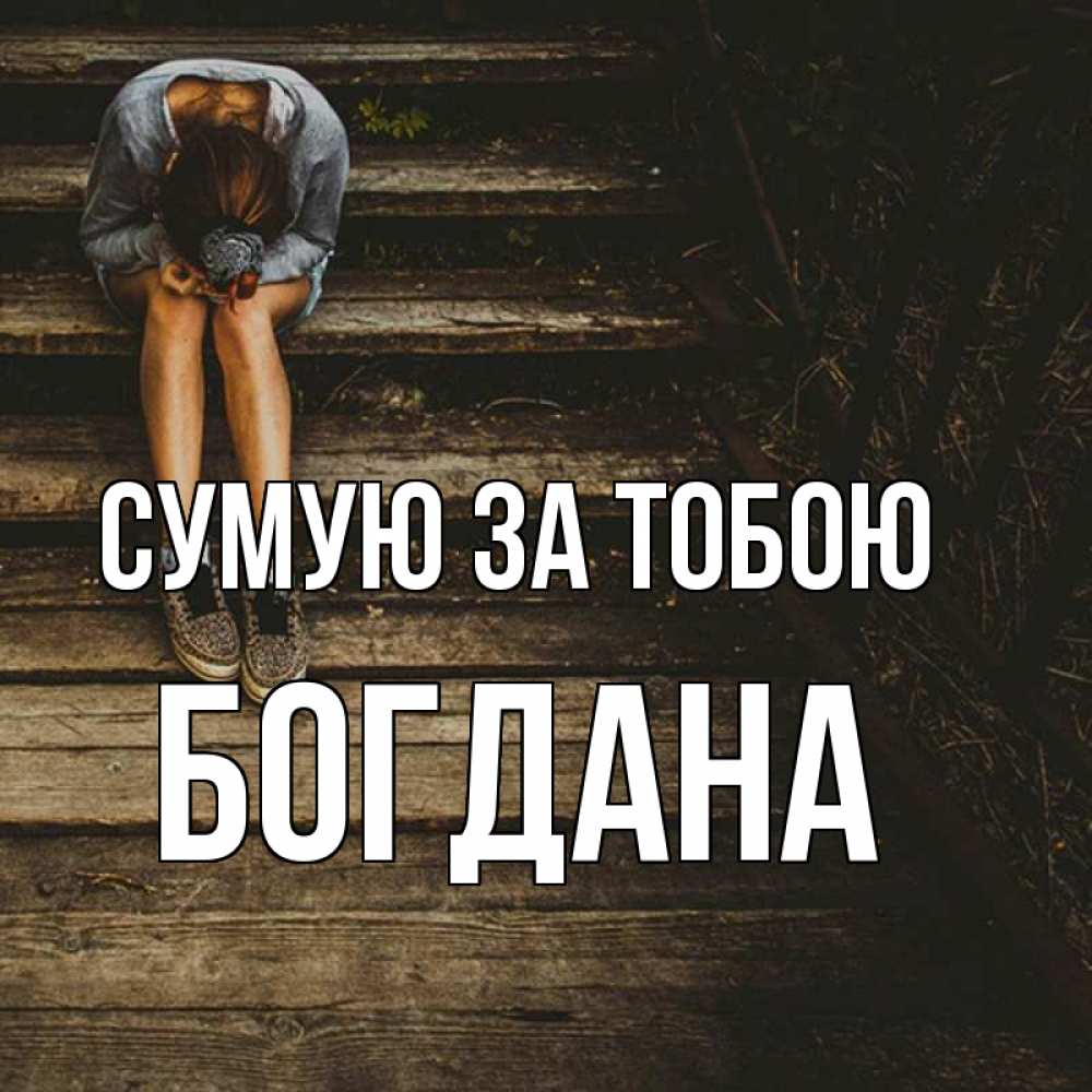 Открытка на каждый день з підписом, Богдана Сумую за тобою грущу Прикольна листівка з побажанням онлайн скачати безкоштовно 