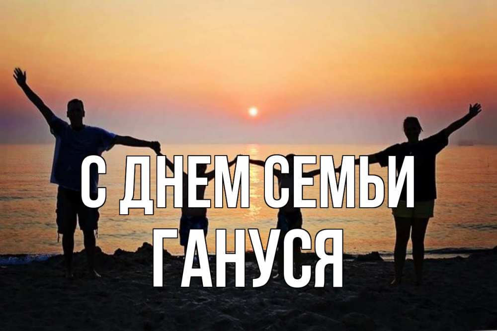 Открытка на каждый день з підписом, Гануся С днем семьи мама, папа, дети, дочка,сын, море, пляж, закат Прикольна листівка з побажанням онлайн скачати безкоштовно 
