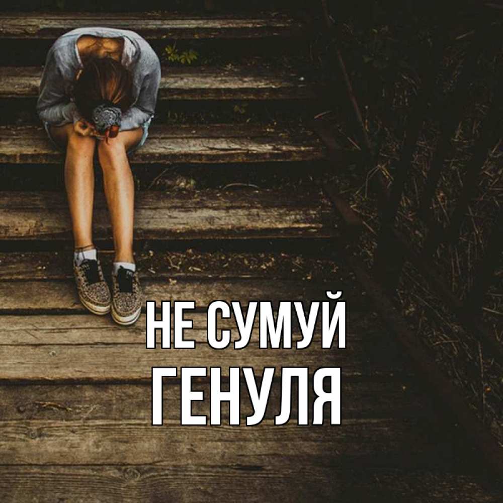 Открытка на каждый день з підписом, Генуля Не сумуй девушка сидит на деревянных ступеньках Прикольна листівка з побажанням онлайн скачати безкоштовно 