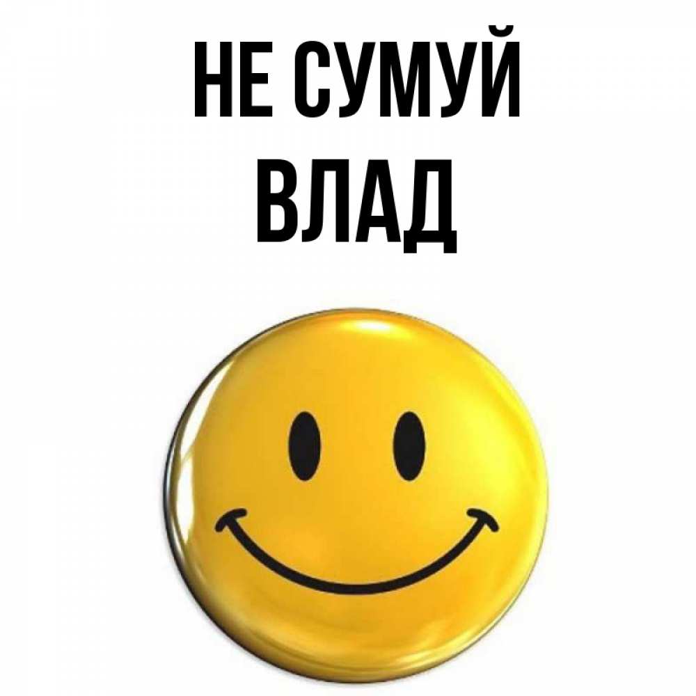 Открытка на каждый день з підписом, Влад Не сумуй желаем всем позитива Прикольна листівка з побажанням онлайн скачати безкоштовно 
