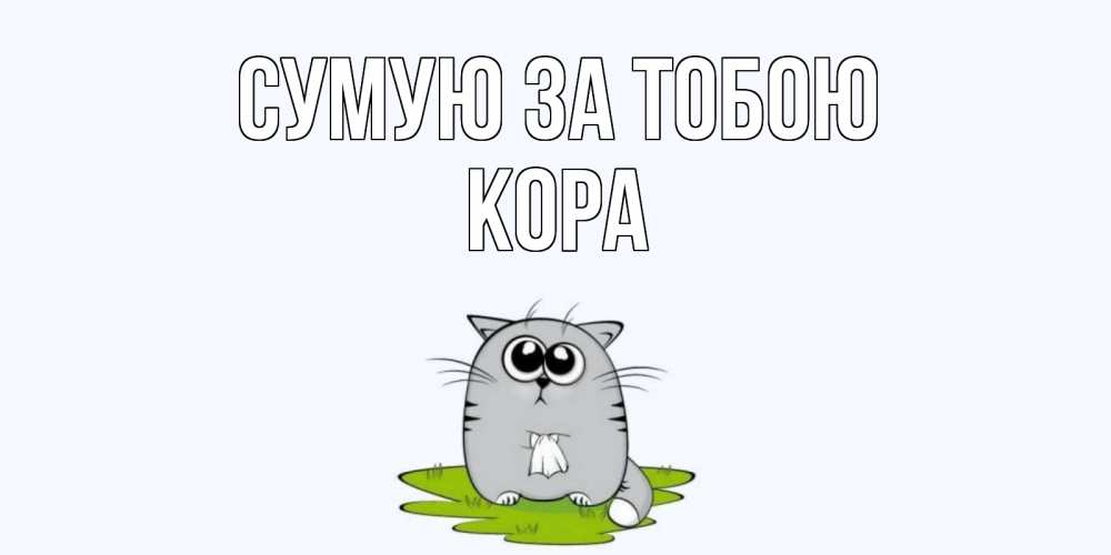Открытка на каждый день з підписом, Кора Сумую за тобою открытки с котиками я по тебе скучаю с именем Прикольна листівка з побажанням онлайн скачати безкоштовно 