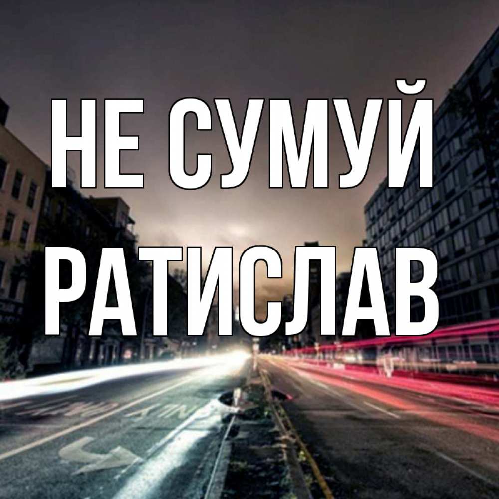 Открытка на каждый день з підписом, Ратислав Не сумуй съемка ночью Прикольна листівка з побажанням онлайн скачати безкоштовно 