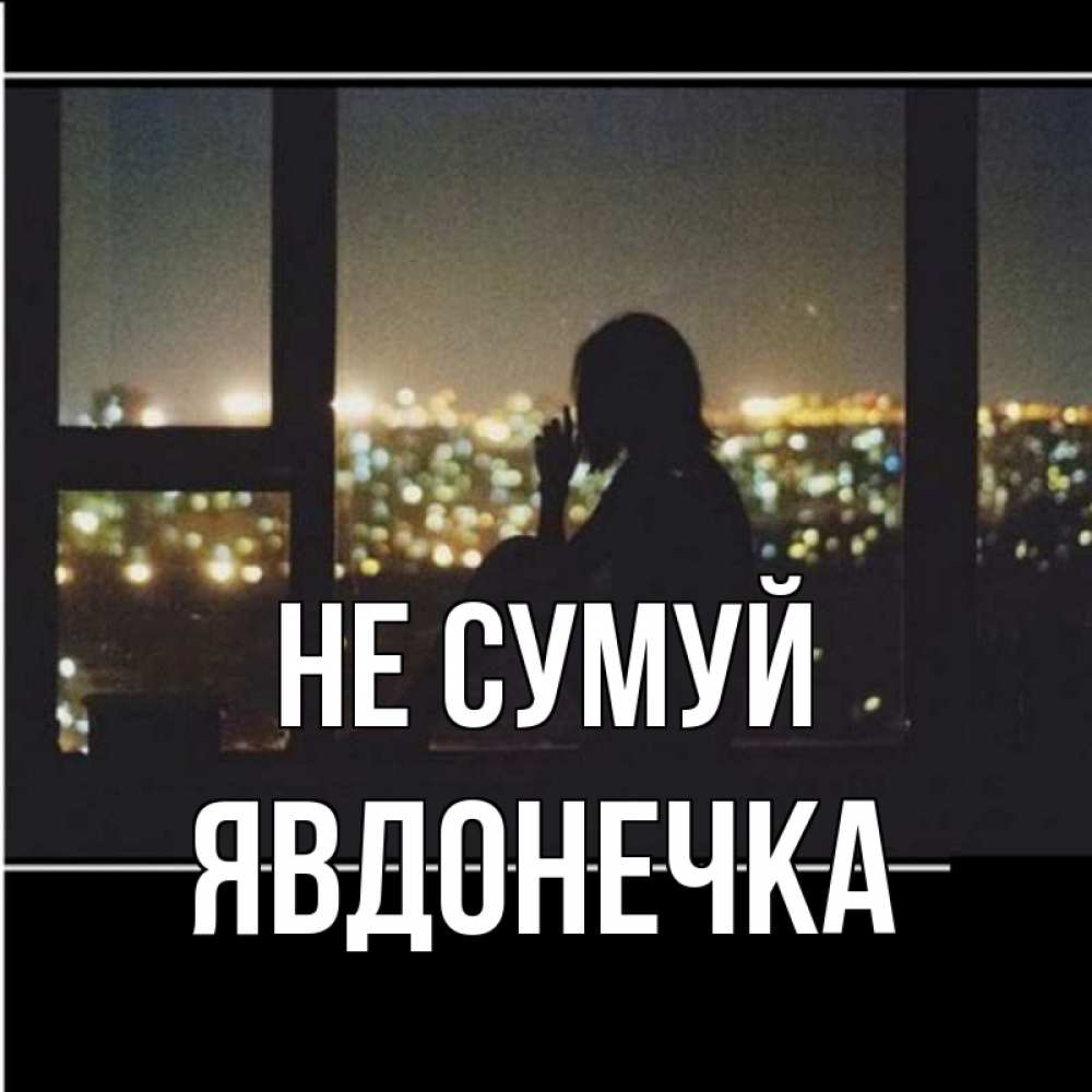 Открытка на каждый день з підписом, Явдонечка Не сумуй смотрит на ночной город Прикольна листівка з побажанням онлайн скачати безкоштовно 