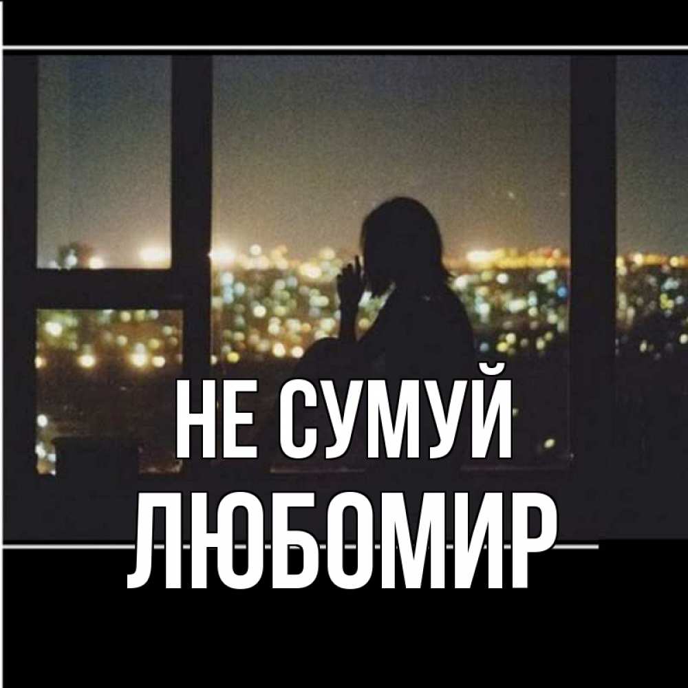 Открытка на каждый день з підписом, Любомир Не сумуй смотрит на ночной город Прикольна листівка з побажанням онлайн скачати безкоштовно 