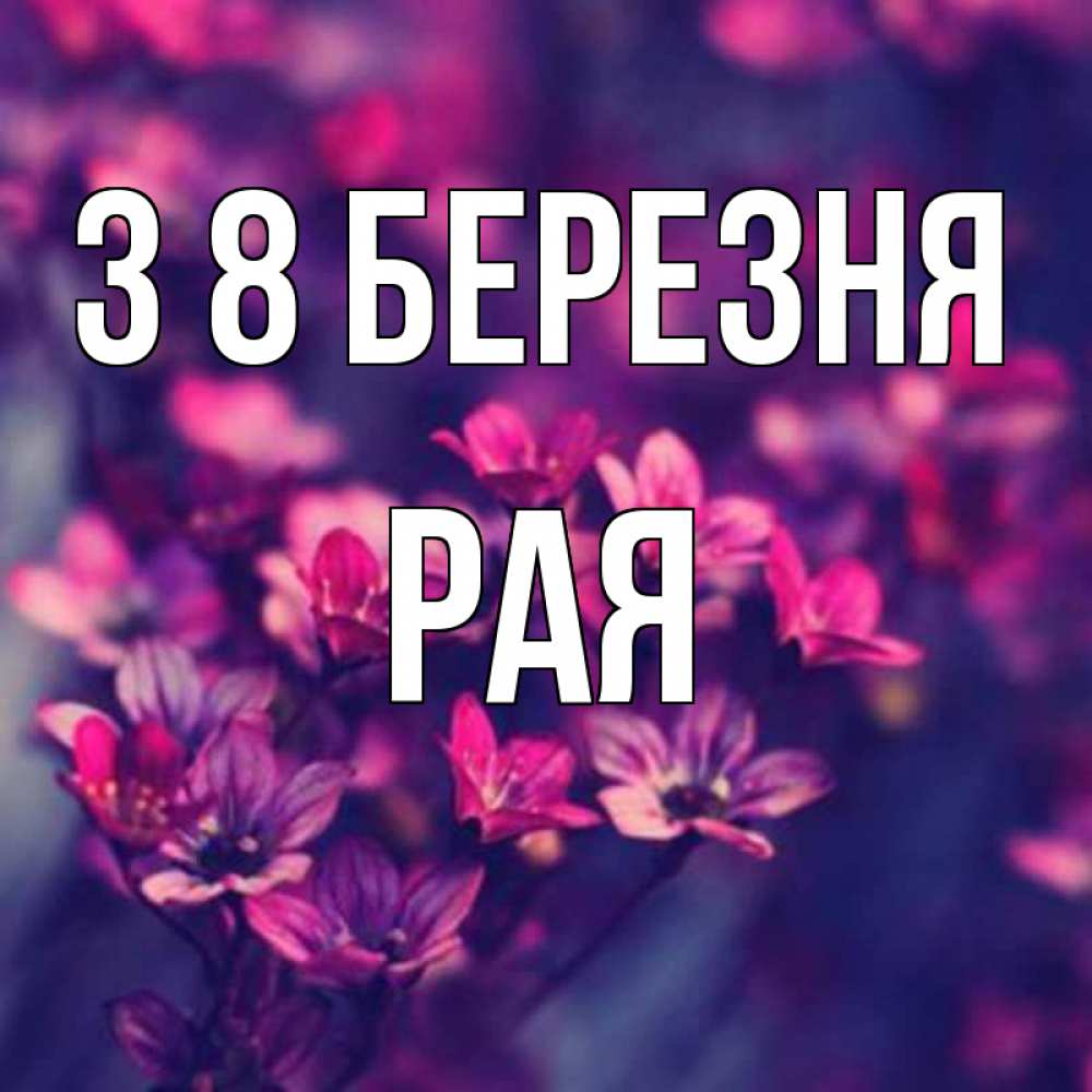 Открытка на каждый день з підписом, Рая З 8 БЕРЕЗНЯ небольшие цветы 1 Прикольна листівка з побажанням онлайн скачати безкоштовно 