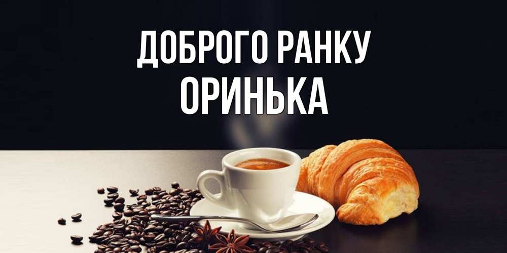 Открытка на каждый день з підписом, Оринька Доброго ранку зерна кофе и кофе на завтрак с круасаном Прикольна листівка з побажанням онлайн скачати безкоштовно 