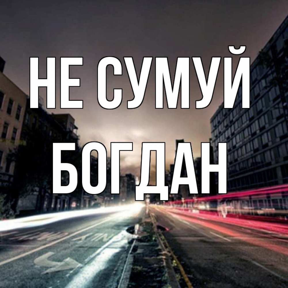 Открытка на каждый день з підписом, Богдан Не сумуй съемка ночью Прикольна листівка з побажанням онлайн скачати безкоштовно 