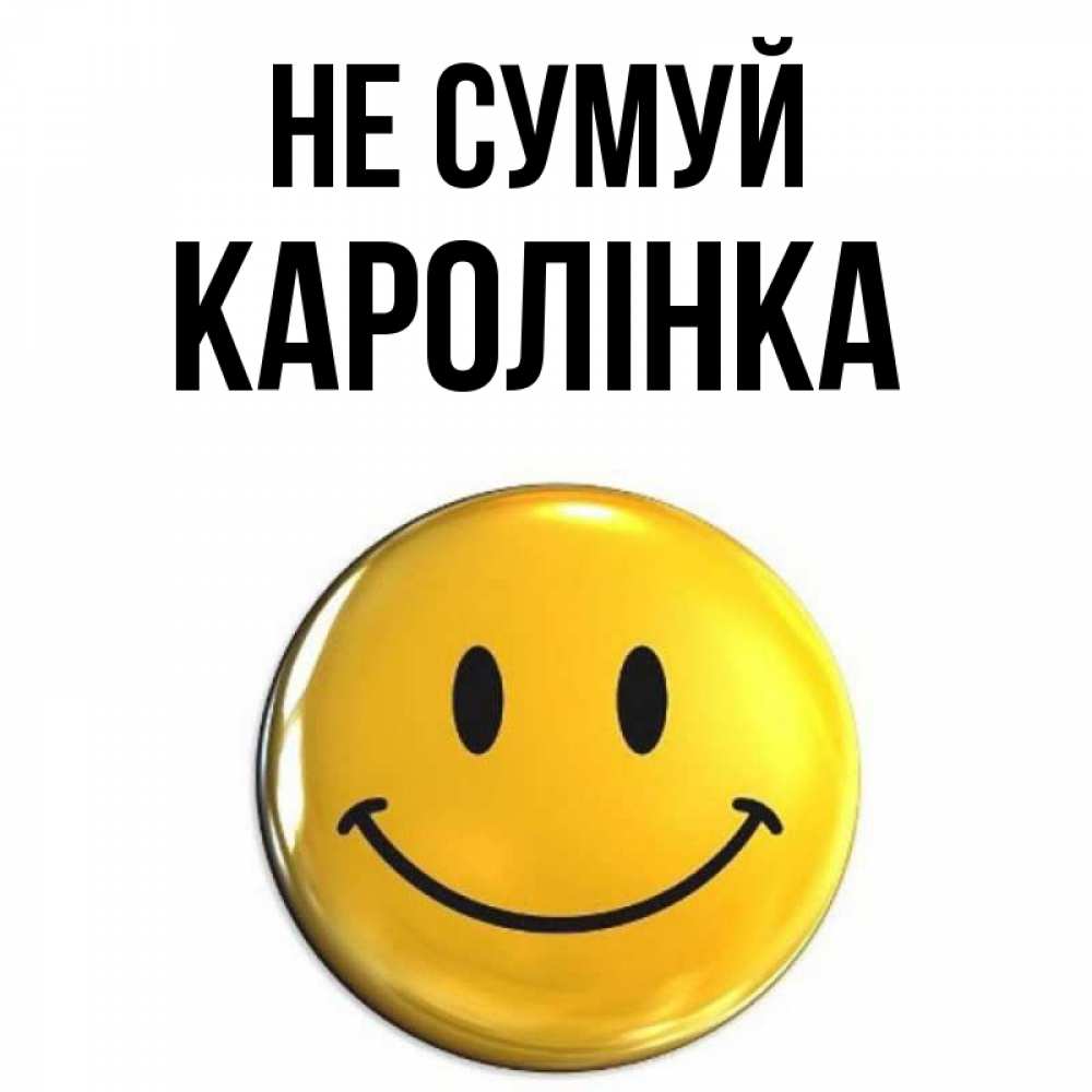 Открытка на каждый день з підписом, Каролінка Не сумуй триде смайл Прикольна листівка з побажанням онлайн скачати безкоштовно 