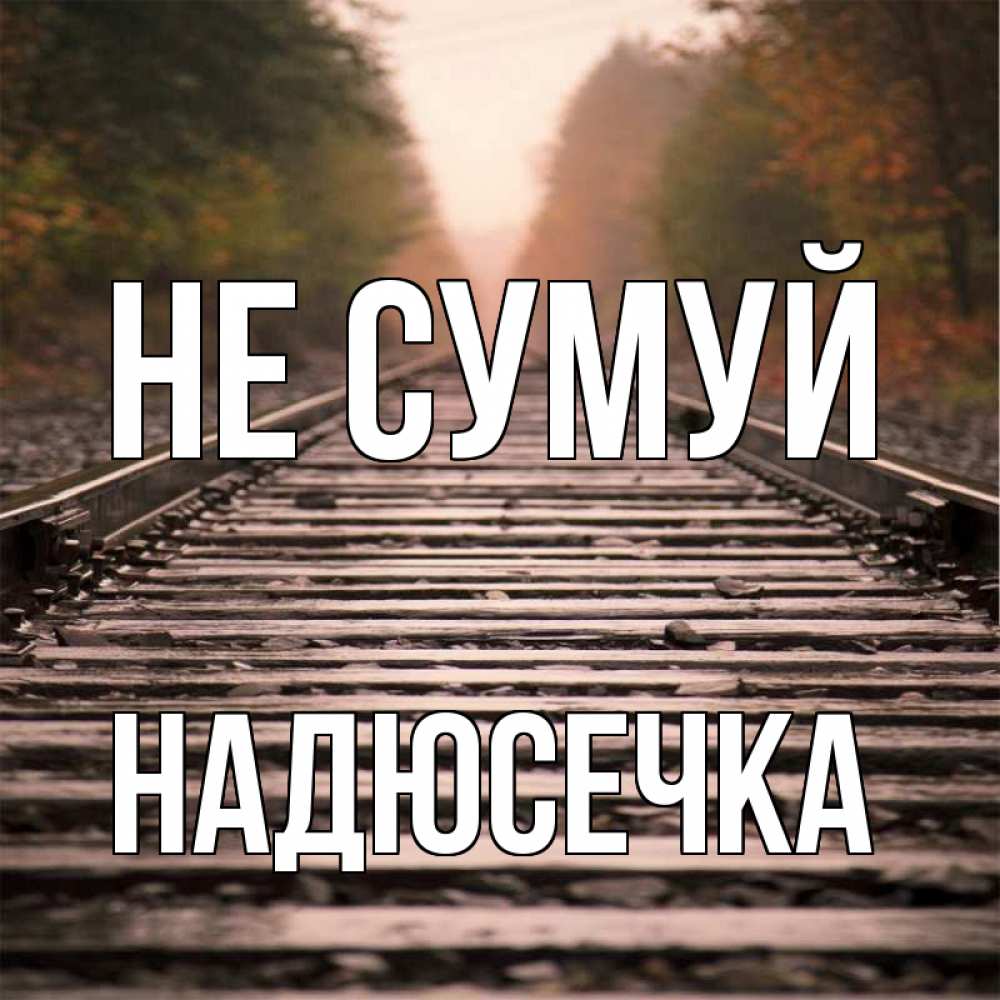Открытка на каждый день з підписом, Надюсечка Не сумуй лес и железная дорога Прикольна листівка з побажанням онлайн скачати безкоштовно 