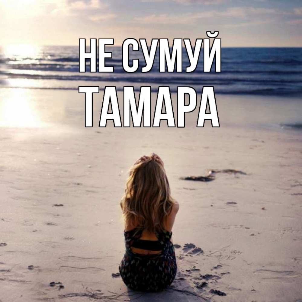 Открытка на каждый день з підписом, Тамара Не сумуй песочек Прикольна листівка з побажанням онлайн скачати безкоштовно 