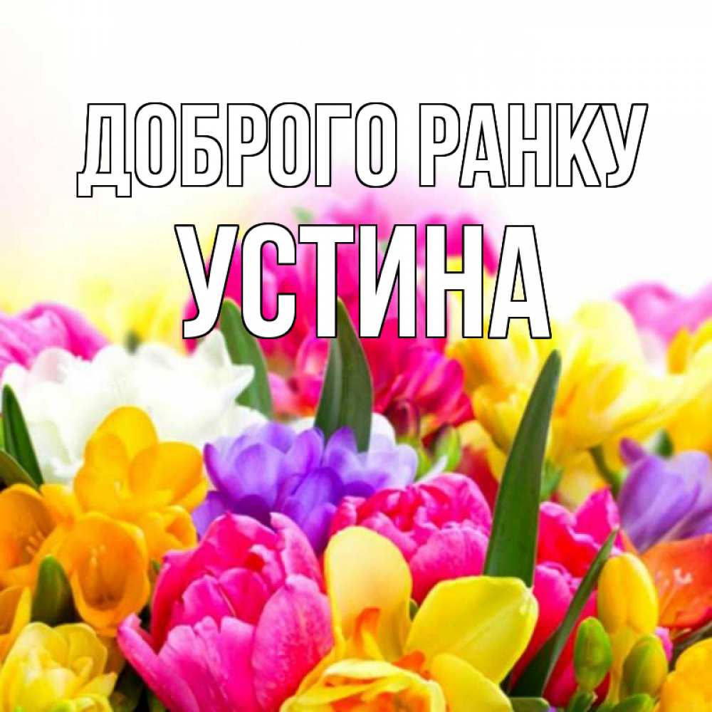 Открытка на каждый день з підписом, Устина Доброго ранку создать открытку со свое подписью Прикольна листівка з побажанням онлайн скачати безкоштовно 
