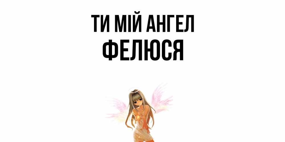 Открытка на каждый день з підписом, Фелюся Ти мій ангел ангел, аниме Прикольна листівка з побажанням онлайн скачати безкоштовно 