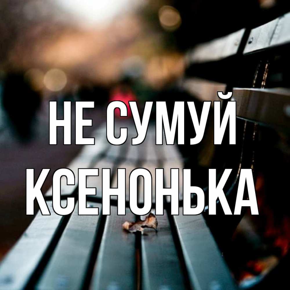 Открытка на каждый день з підписом, Ксенонька Не сумуй размытый фон Прикольна листівка з побажанням онлайн скачати безкоштовно 
