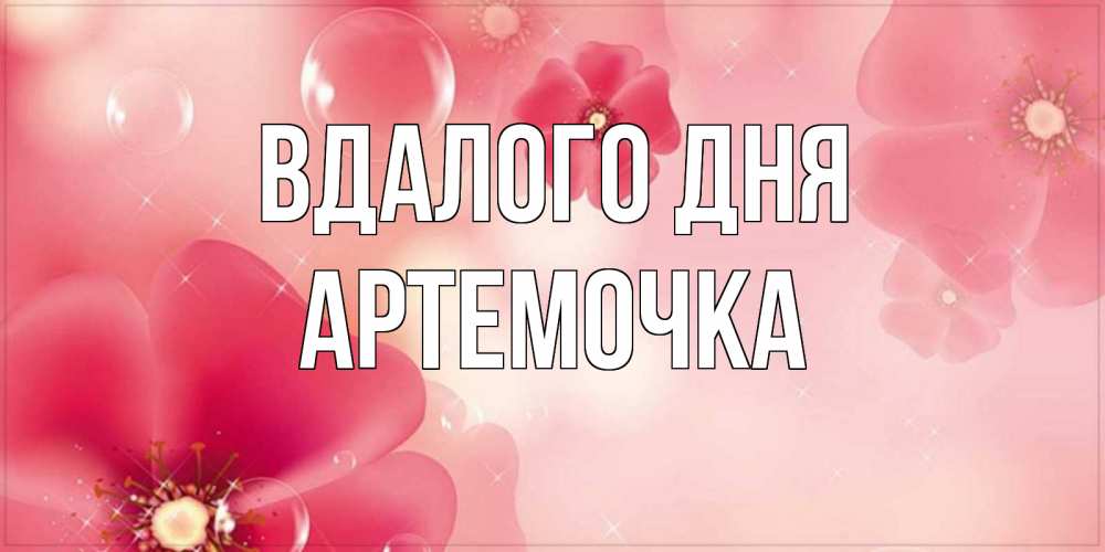 Открытка на каждый день з підписом, Артемочка Вдалого дня красивая открытка с цветами Прикольна листівка з побажанням онлайн скачати безкоштовно 