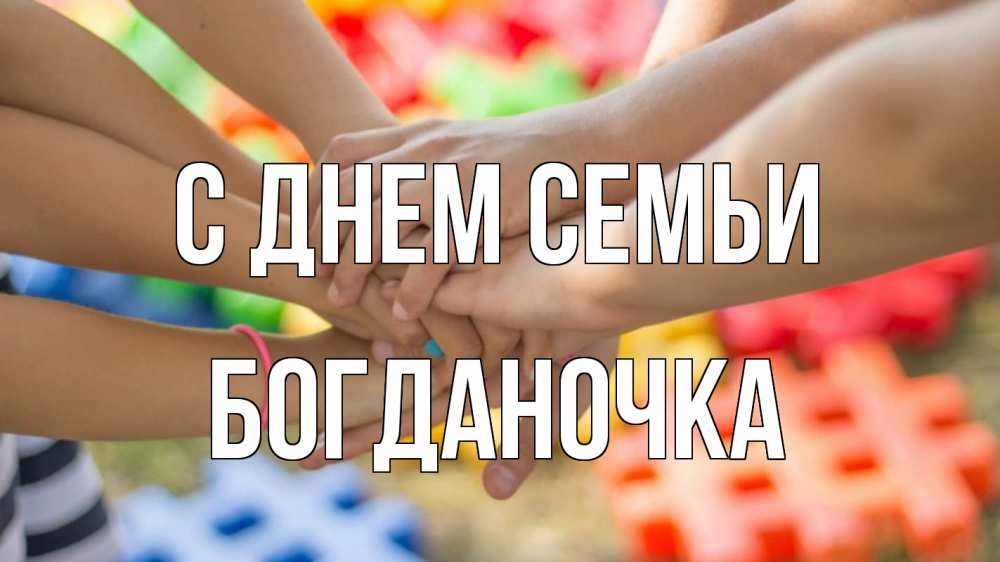 Открытка на каждый день з підписом, Богданочка С днем семьи руки Прикольна листівка з побажанням онлайн скачати безкоштовно 