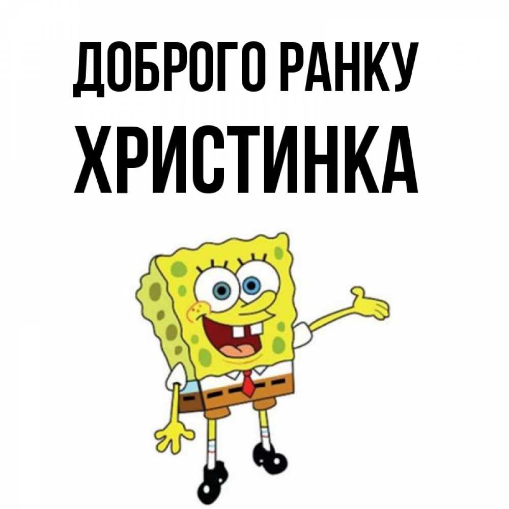 Открытка на каждый день з підписом, Христинка Доброго ранку губка боб улыбается Прикольна листівка з побажанням онлайн скачати безкоштовно 