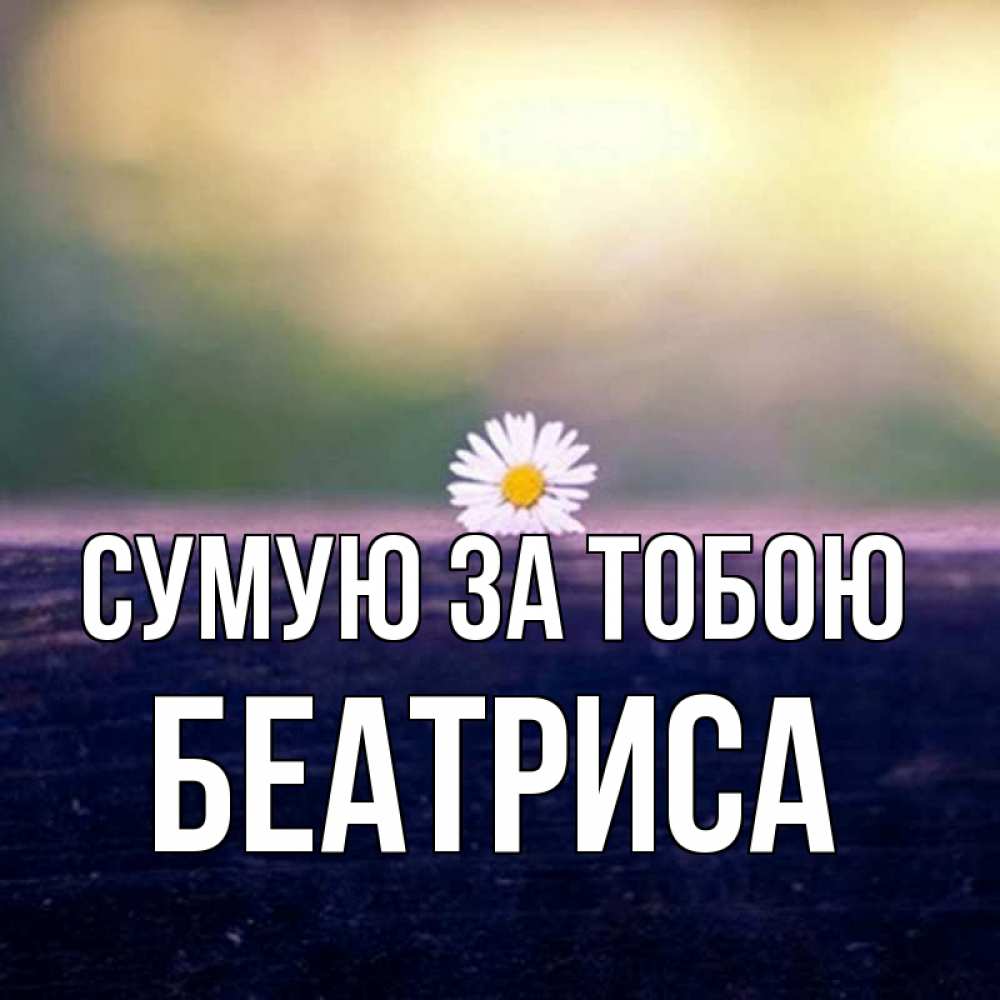 Открытка на каждый день з підписом, Беатриса Сумую за тобою приходи в гости Прикольна листівка з побажанням онлайн скачати безкоштовно 