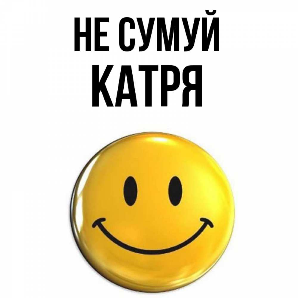 Открытка на каждый день з підписом, Катря Не сумуй триде смайл Прикольна листівка з побажанням онлайн скачати безкоштовно 
