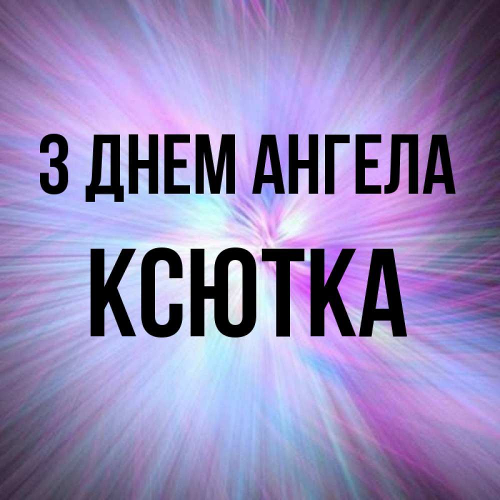 Открытка на каждый день з підписом, Ксютка З Днем ангела ангельский свет Прикольна листівка з побажанням онлайн скачати безкоштовно 