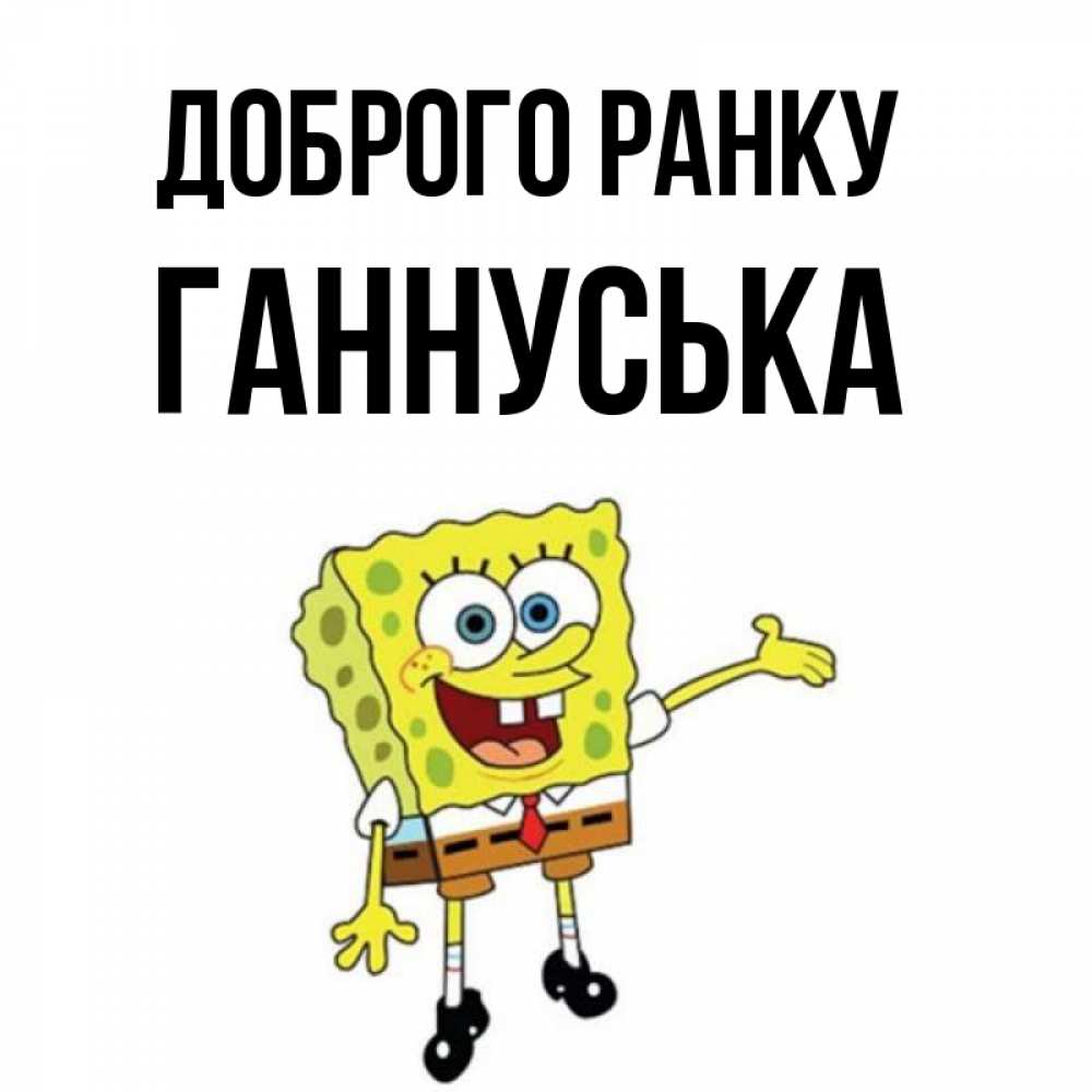 Открытка на каждый день з підписом, Ганнуська Доброго ранку губка боб улыбается Прикольна листівка з побажанням онлайн скачати безкоштовно 