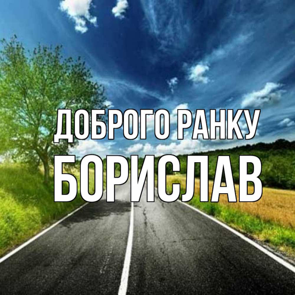 Открытка на каждый день з підписом, Борислав Доброго ранку дорога и небо Прикольна листівка з побажанням онлайн скачати безкоштовно 