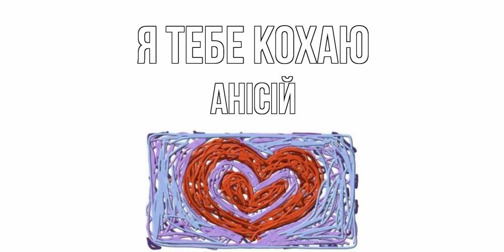 Открытка на каждый день з підписом, Анісій Я тебе кохаю сердце Прикольна листівка з побажанням онлайн скачати безкоштовно 