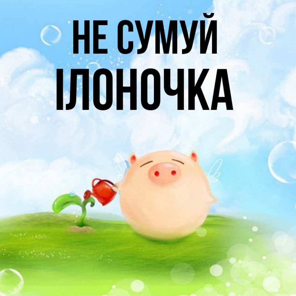Открытка на каждый день з підписом, Ілоночка Не сумуй поливает цветок порося Прикольна листівка з побажанням онлайн скачати безкоштовно 