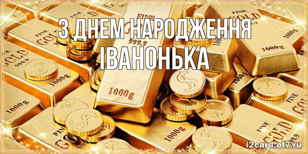 Открытка на каждый день з підписом, Іванонька З Днем народження золотые слитки и золотые монеты на открытке Прикольна листівка з побажанням онлайн скачати безкоштовно 