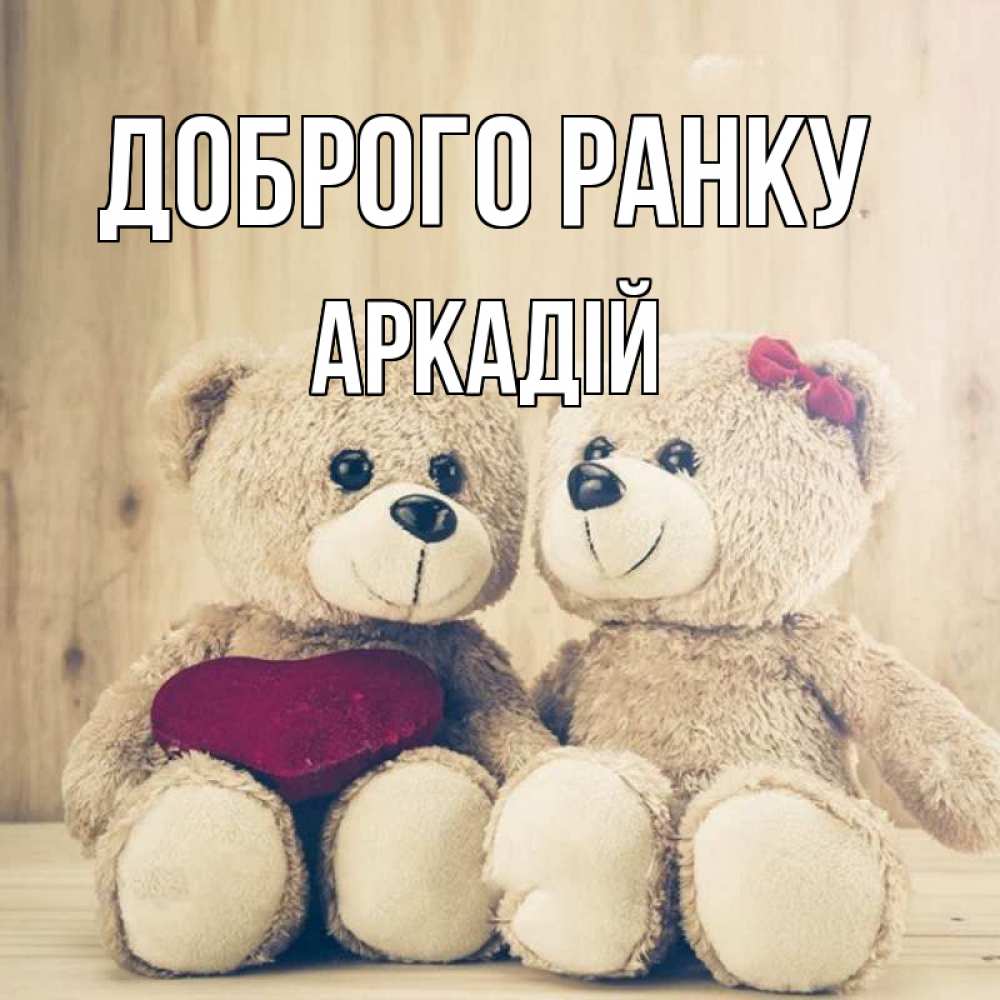 Открытка на каждый день з підписом, Аркадій Доброго ранку для возлюбленных плюшевые мишки Прикольна листівка з побажанням онлайн скачати безкоштовно 