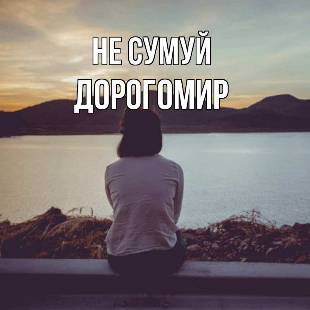 Открытка на каждый день з підписом, Дорогомир Не сумуй вода и горы Прикольна листівка з побажанням онлайн скачати безкоштовно 