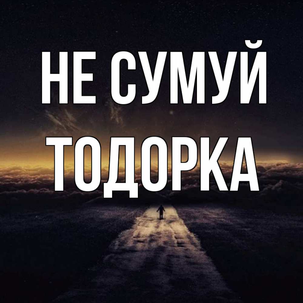 Открытка на каждый день з підписом, Тодорка Не сумуй дорога в никуда Прикольна листівка з побажанням онлайн скачати безкоштовно 