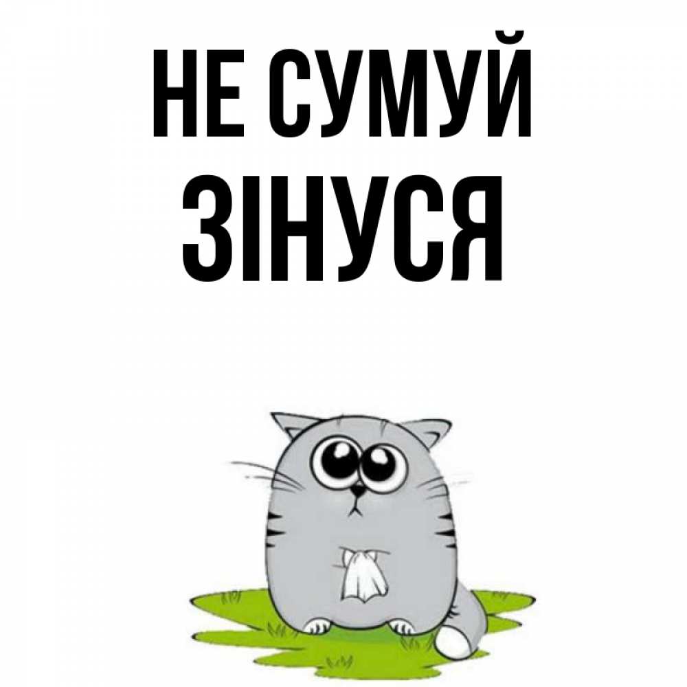 Открытка на каждый день з підписом, Зінуся Не сумуй грустный котяра Прикольна листівка з побажанням онлайн скачати безкоштовно 
