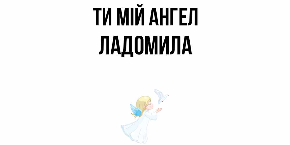 Открытка на каждый день з підписом, Ладомила Ти мій ангел ангел, голубь Прикольна листівка з побажанням онлайн скачати безкоштовно 
