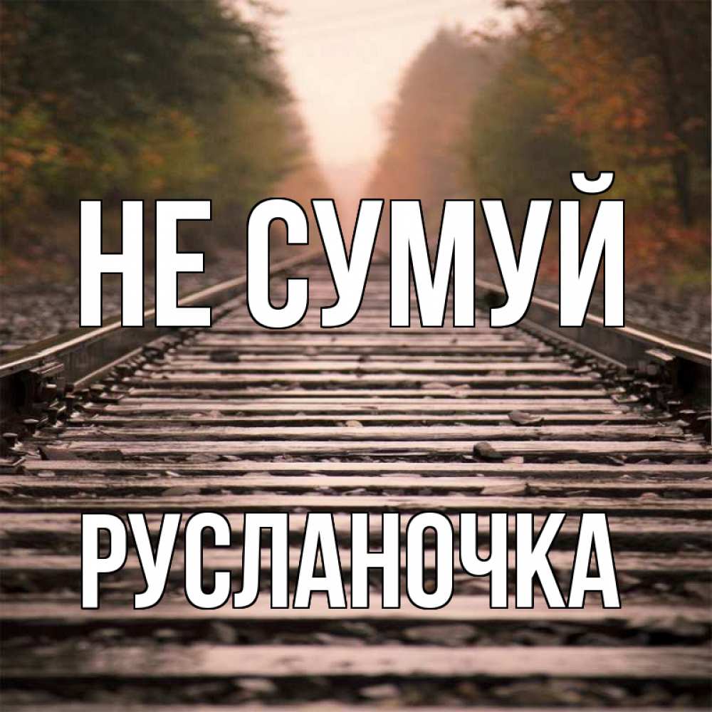 Открытка на каждый день з підписом, Русланочка Не сумуй лес и железная дорога Прикольна листівка з побажанням онлайн скачати безкоштовно 