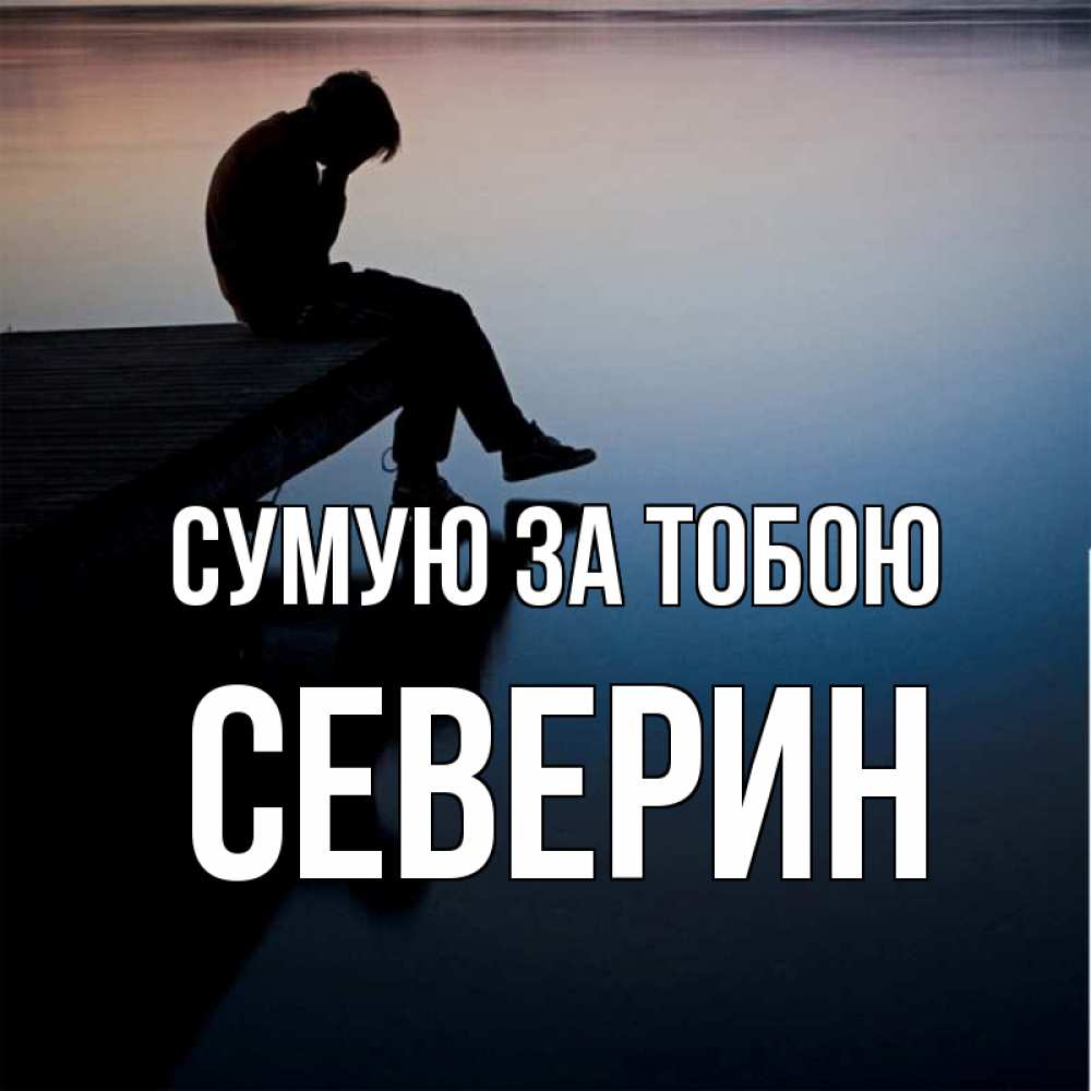 Открытка на каждый день з підписом, Северин Сумую за тобою печаль Прикольна листівка з побажанням онлайн скачати безкоштовно 