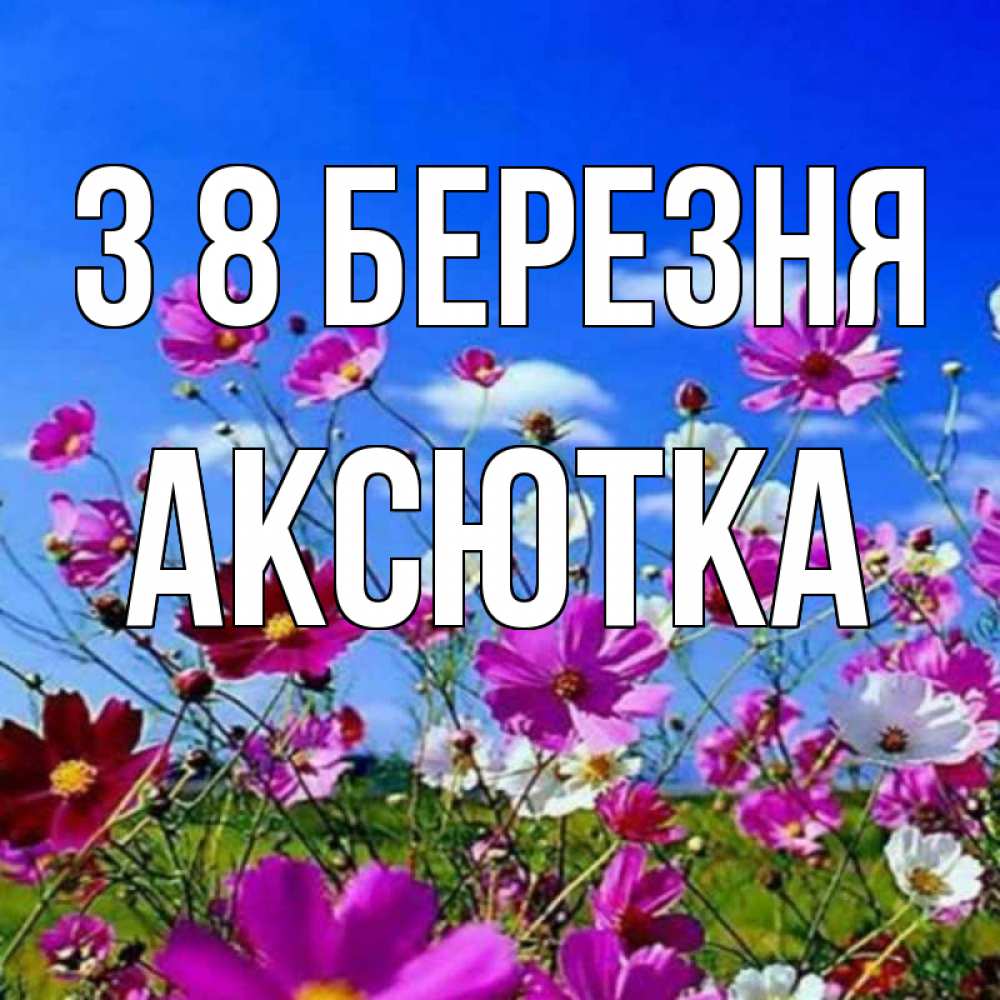 Открытка на каждый день з підписом, Аксютка З 8 БЕРЕЗНЯ цветы Прикольна листівка з побажанням онлайн скачати безкоштовно 