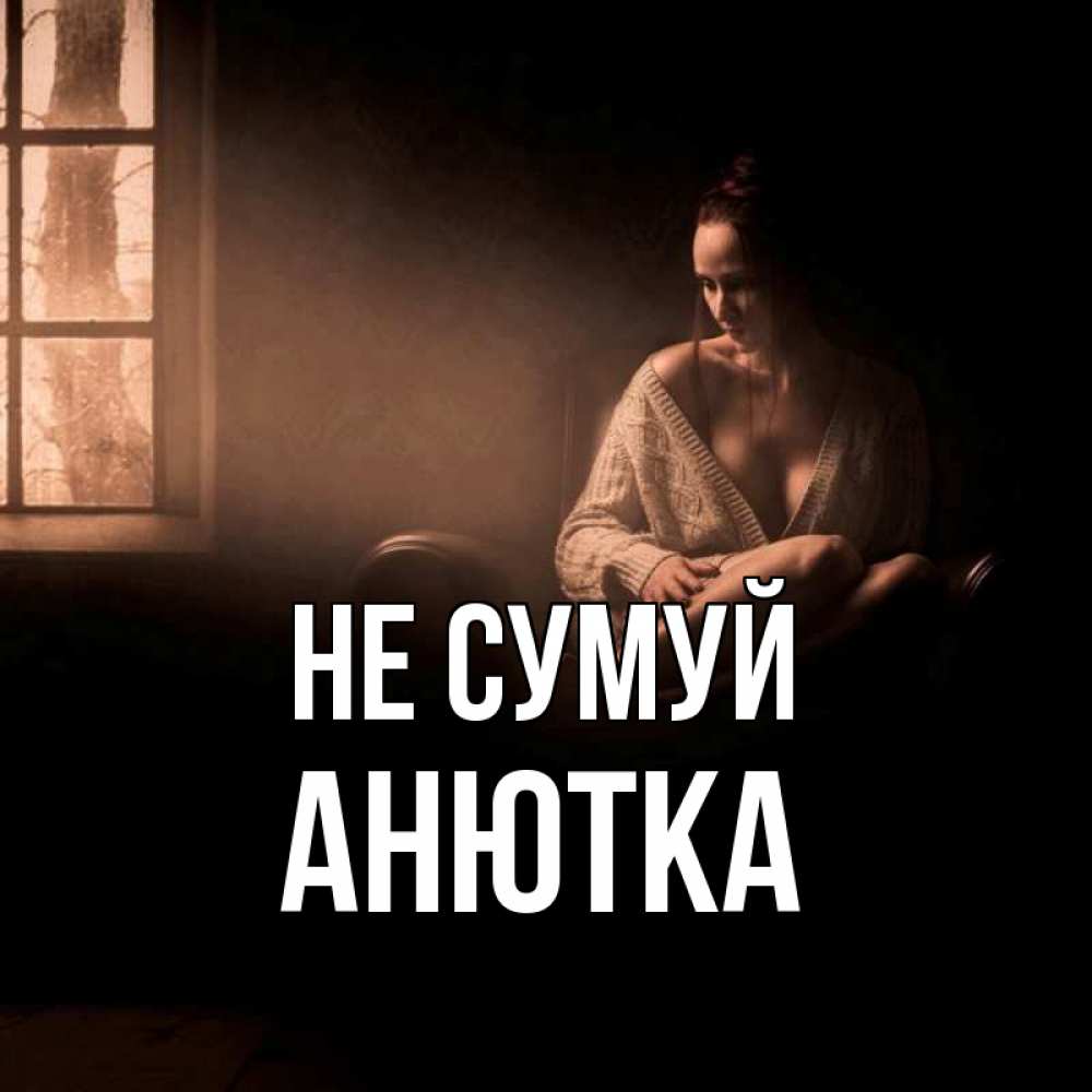 Открытка на каждый день з підписом, Анютка Не сумуй сидя у окна Прикольна листівка з побажанням онлайн скачати безкоштовно 