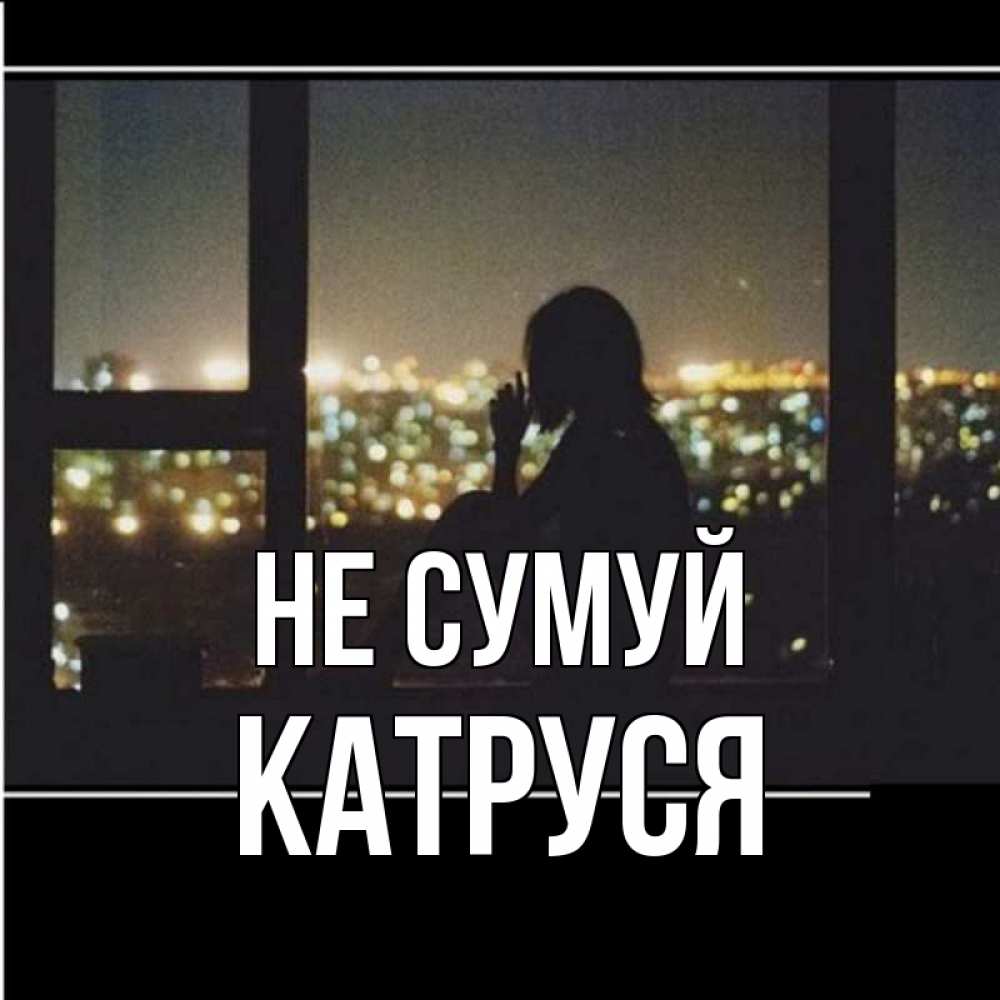 Открытка на каждый день з підписом, Катруся Не сумуй смотрит на ночной город Прикольна листівка з побажанням онлайн скачати безкоштовно 