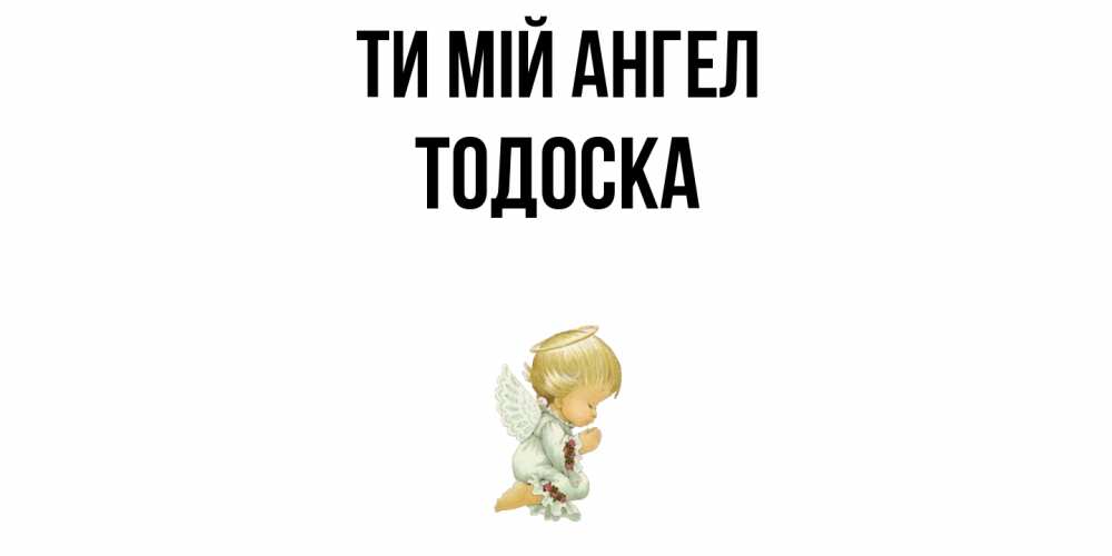 Открытка на каждый день з підписом, Тодоска Ти мій ангел ангел Прикольна листівка з побажанням онлайн скачати безкоштовно 