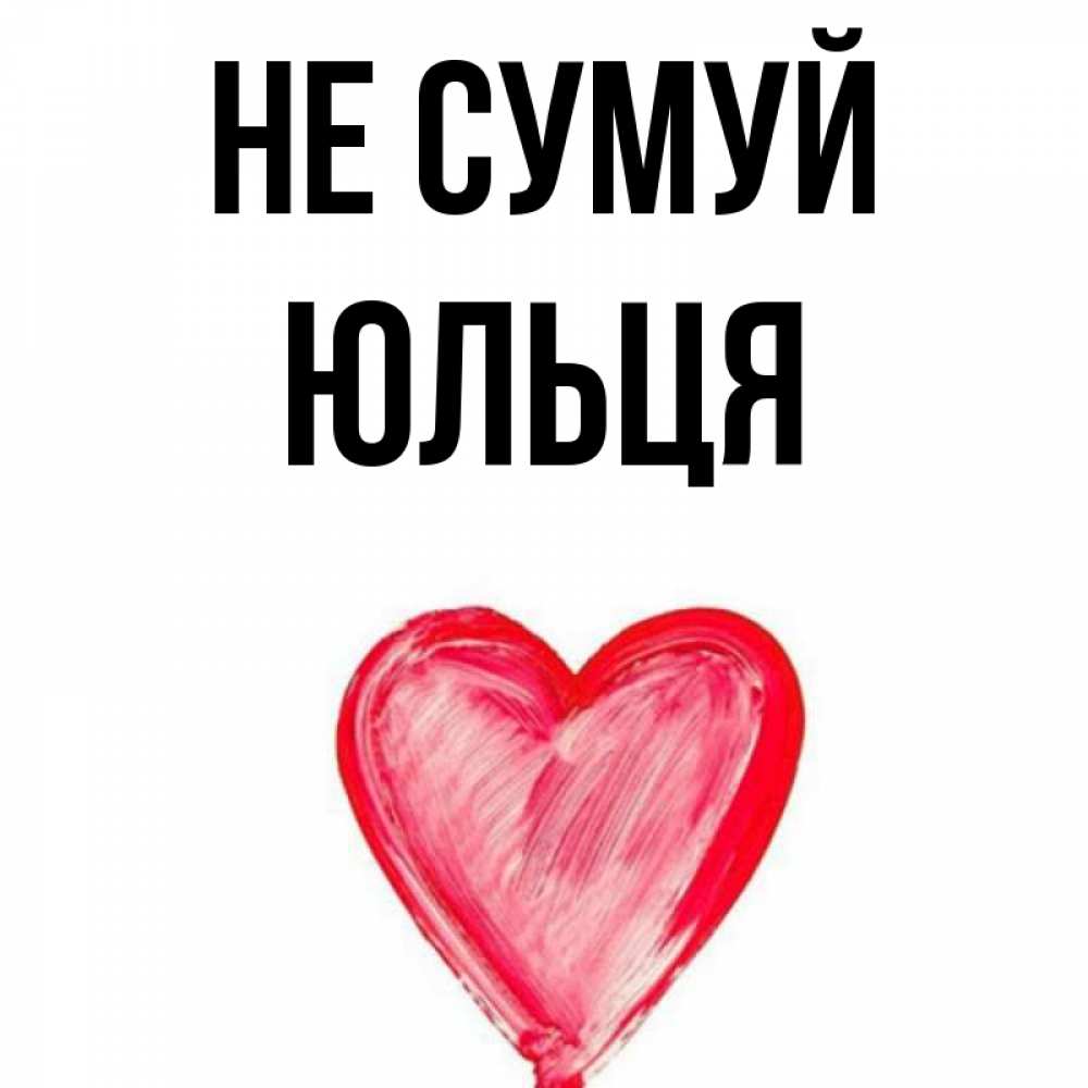 Открытка на каждый день з підписом, Юльця Не сумуй сердечко Прикольна листівка з побажанням онлайн скачати безкоштовно 