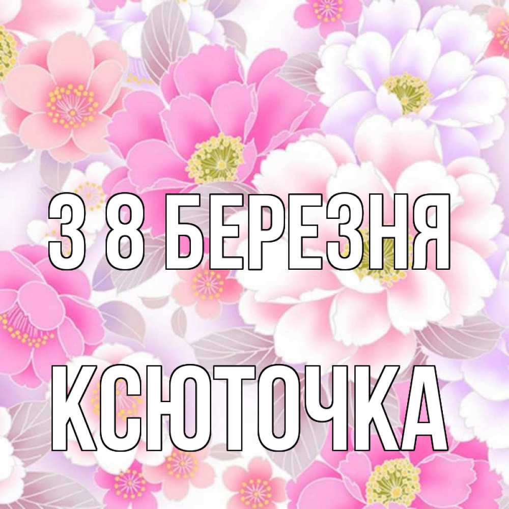 Открытка на каждый день з підписом, Ксюточка З 8 БЕРЕЗНЯ для женщин Прикольна листівка з побажанням онлайн скачати безкоштовно 